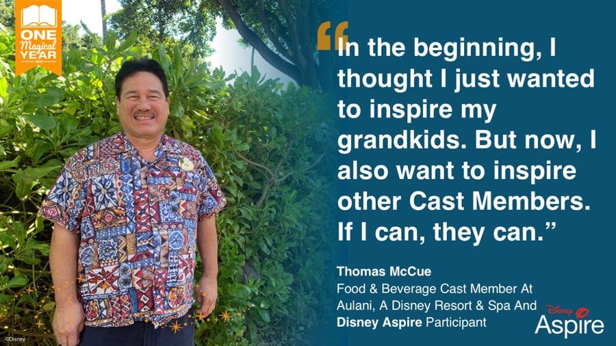 "In the beginning, I thought I just wanted to inspire my grandkids. But now, I also want to inspire other cast members. If I can, they can." - Thomas McCue, Food & Beverage Cast Member at Aulani, A Disney Resort & Spa and Disney Aspire Participant